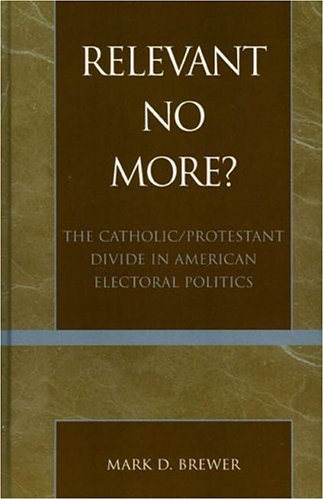 Relevant No More?: The Catholic/Protestant Divide in American Electoral Politics (Religion, Politics, and Society in the New Millennium)