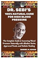 DR. SEBI’S 100% NATURAL CURE FOR HIGH BLOOD PRESSURE: The Complete Guide to Lowering Blood Pressure Naturally with Alkaline Herbs, Approved Foods, and Holistic Healing B0F5P1GMK6 Book Cover