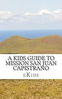 A Kids Guide to Mission San Juan Capistrano 1507639694 Book Cover