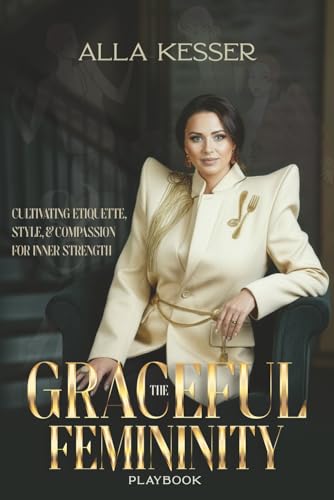 The Graceful Femininity Playbook: Cultivating Etiquette, Style, and Compassion for Inner Strength