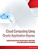 Cloud Computing Using Oracle Application Express: Rapidly develop internet facing business applications accessible anywhere and anytime