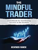 The Mindful Trader: A Workbook for Manifesting Success in the Markets