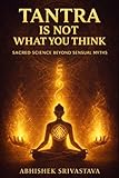 Tantra Is Not What You Think - Sacred Science Beyond Sensual Myths: Reclaiming the Wisdom, Energy, and Everyday Power of the True Tantric Path