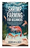 Shrimp Farming for Beginners: Starting, Running, and Growing a Successful One from Scratch; Handy Advice for First-Timers; Streamlining It with Simple Strategies Plus Tricks