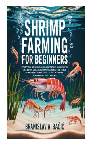 Shrimp Farming for Beginners: Starting, Running, and Growing a Successful One from Scratch; Handy Advice for First-Timers; Streamlining It with Simple Strategies Plus Tricks