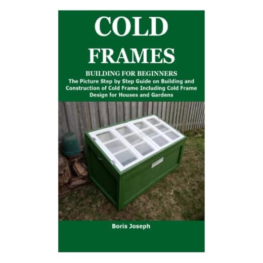 COLD FRAMES BUILDING FOR BEGINNERS: The Picture Step by Step Guide on Building and Construction of Cold Frame Including Cold Frame Design for Houses and Gardens