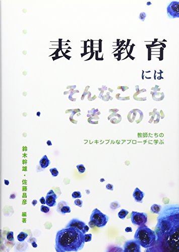 表現教育にはそんなこともできるのか―教師たちのフレキシブルなアプローチに学ぶ