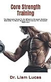 Core Strength Training: The Beginners Guide To An Effective Strength Building Exercises To Boost Energy Performance For Complete Beginners