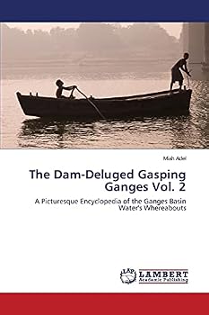 The Dam-Deluged Gasping Ganges Vol. 2: A Picturesque Encyclopedia of the Ganges Basin Water's Whereabouts