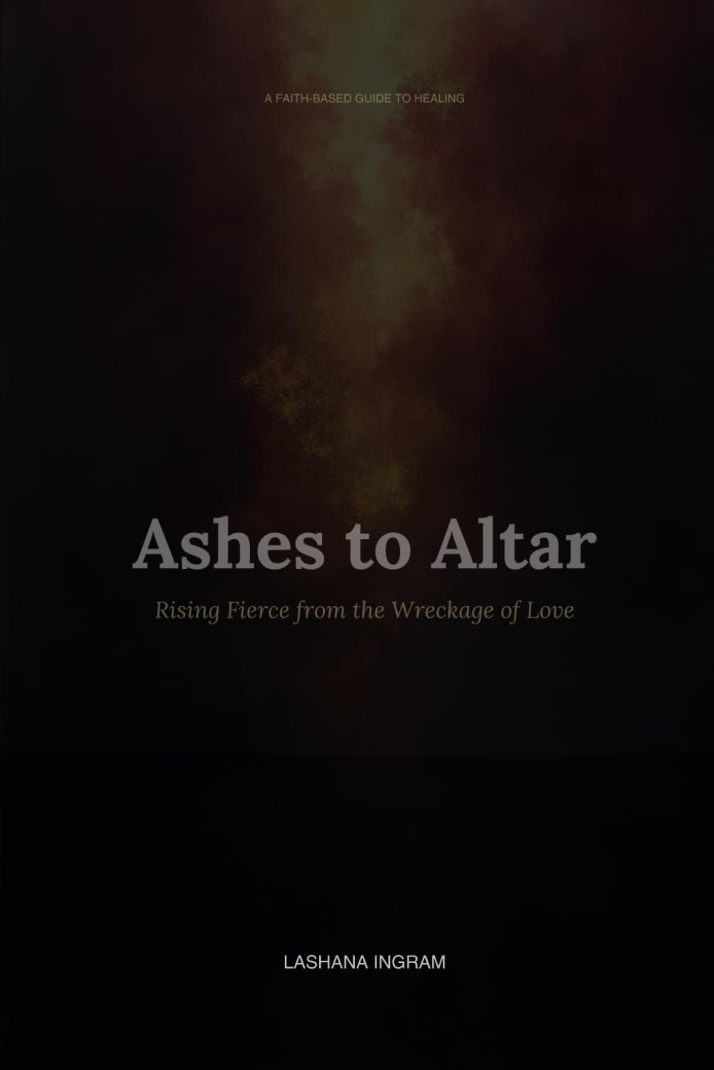A FAITH-BASED GUIDE TO HEALING Ashes to Altar: Rising Fierce from the Wreckage of Love
