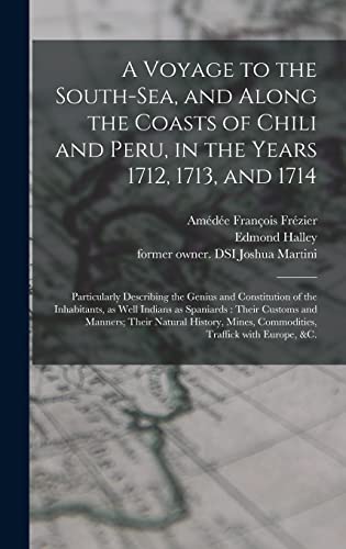A Voyage to the South-Sea, and Along the Coasts of Chili and Peru, in the Years 1712, 1713, and 1714: Particularly Describing the Genius and ... Their Customs and Manners; Their Natural...