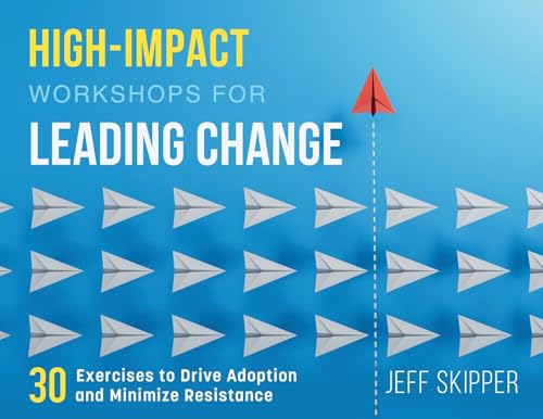 High-Impact Workshops For Leading Change: 30 Exercises To Drive Adoption And Minimize Resistance