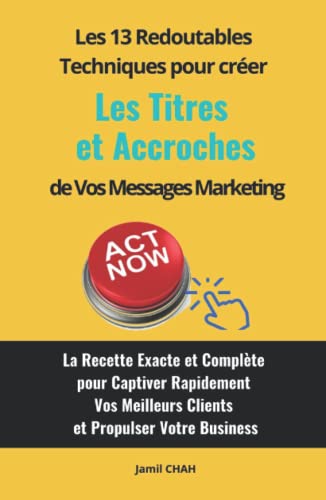 Les 13 redoutables techniques pour créer efficacement les Titres et Accroches de vos messages marketing: La Recette Exacte et Complète pour Captiver ......
