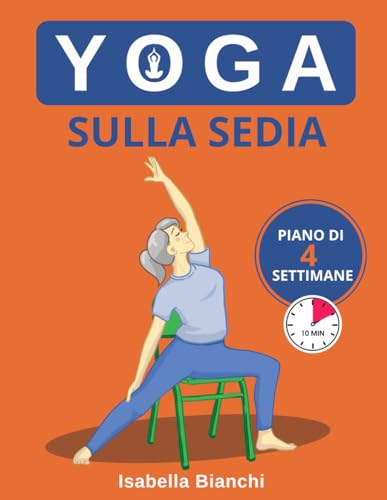 Yoga sulla Sedia: Il Programma di 4 Settimane per Perdere Peso, Rafforzare i Muscoli, Tonificare e Ritrovare l'Equilibrio in 10 Minuti al Giorno con Semplici Esercizi. Per Principianti e Over 60.
