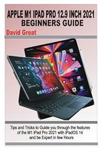 APPLE M1 IPAD PRO 12.9 INCH 2021 BEGINNERS GUIDE: Tips and Tricks to Guide you through the features of the M1 iPad Pro 2021 with iPad OS 14 and be Expert in few Hours