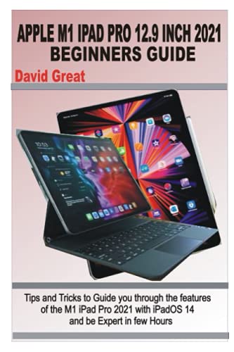 APPLE M1 IPAD PRO 12.9 INCH 2021 BEGINNERS GUIDE: Tips and Tricks to Guide you through the features of the M1 iPad Pro 2021 with iPad OS 14 and be Expert in few Hours
