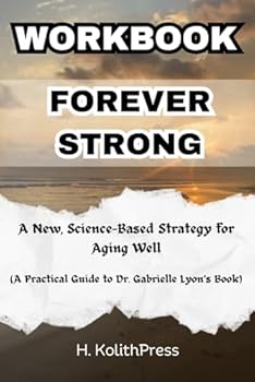 Workbook for Forever Strong: A New, Science-Based Strategy for Aging Well (A Practical Guide to Dr. Gabrielle Lyon's Book) (Healthy Living and Happiness Workbooks)
