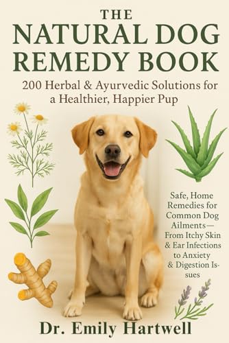 The Natural Dog Remedy Book: 200 Herbal & Ayurvedic Solutions for a Healthier, Happier Pup: Safe Home Remedies for Common Dog Ailments—From Itchy Skin & Ear Infections to Anxiety & Digestion Issues