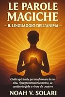 Le parole magiche - Il linguaggio dell'anima -: Guida spirituale per trasformare la tua vita, riprogrammare la mente, accendere la fede e vivere da creatore (Italian Edition) B0F694YH68 Book Cover