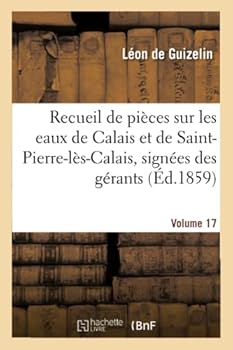 Recueil de Pia]ces Sur Les Eaux de Calais Et de Saint-Pierre-La]s-Calais, Volume 17