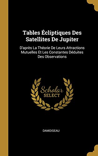 Tables Écliptiques Des Satellites De Jupiter: D'après La Théorie De Leurs Attractions Mutuelles Et Les Constantes Déduites Des Observations (French Edition)