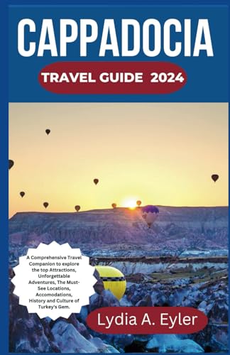 CAPPADOCIA TRAVEL GUIDE 2024: A Comprehensive Travel Companion to explore the top Attractions, Unforgettable Adventures, The Must-See Locations, Accomodations, History and Culture of Turkey's Gem.