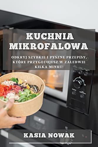 Kuchnia Mikrofalowa: Odkryj Szybkie i Pyszne Przepisy, Które Przygotujesz w Zaledwie Kilka Minut! (Polish Edition)