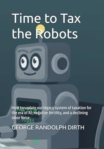 Time to Tax the Robots: How to update our legacy system of taxation for the era of AI, negative fertility, and a declining labor force