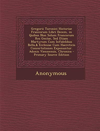 Gregorii Turonici Historiae Francorum Libri Decem, in Quibus Non Solum Francorum Res Gestae, Sed Etiam Martyrum Cum Infidelibus Bella,& Ecclesiae Cum ... Adonis Viennensis, Chronica (Latin Edition)