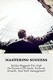 Mastering Success: Golden Nuggets For High Performers On Goals, Personal Growth, And Self-Management