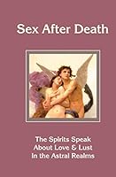 Sex After Death: The Spirits Speak About Love & Lust in the Astral Realms 1511871482 Book Cover