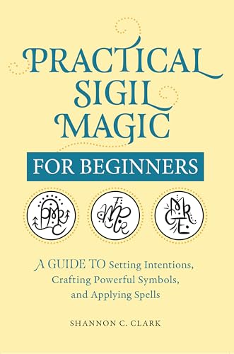 Practical Sigil Magic for Beginners: A Guide to Setting Intentions, Crafting Powerful Symbols, and Applying Spells