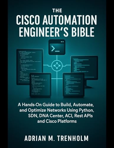 The Cisco Automation Engineer’s Bible: A Hands-On Guide to Build, Automate, and Optimize Networks Using Python, SDN, DNA Center, ACI, Rest APIs and Cisco Platforms