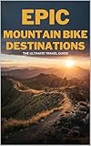  Epic Mountain Bike Destinations The Ultimate Travel Guide: World-Class Trails, Adrenaline-Filled Rides, And Bucket List Adventures For Every Rider (English Edition)