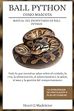  BALL PYTHON COMO MASCOTA – MANUAL DEL PROPIETARIO DE BALL PYTHON: Todo lo que necesitas saber sobre el cuidado, la cría, la alimentación, el ... estrategias de vinculación y plan de comidas