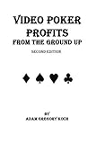 Video Poker Profits from The Ground Up by Mr Adam Gregory Koch (2015-03-06)