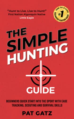 The Simple Hunting Guide: Beginners Quick Start Into The Sport With Ease - Tracking, Scouting, And Survival Skills