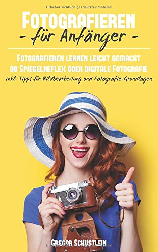 Fotografieren für Anfänger: Fotografieren lernen leicht gemacht egal ob Spiegelreflex oder Digital Fotografieren für Anfänger: Fotografieren lernen leicht gemacht egal ob Spiegelreflex oder Digital