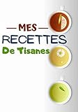  Mes Recettes de tisanes: Cahier de recettes à compléter  Spécial Tisanes Naturels  Carnet pour 100 recettes  notez vos recettes de tisane naturelles