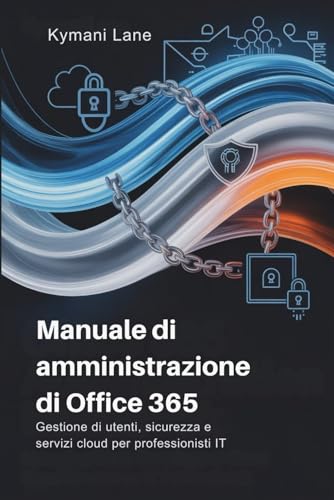 Manuale di amministrazione di Office 365: Gestione di utenti, sicurezza e servizi cloud per professionisti IT