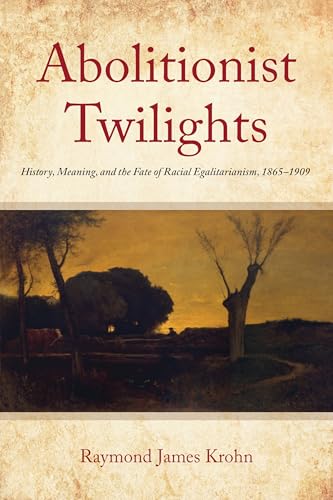 Abolitionist Twilights: History, Meaning, and the Fate of Racial Egalitarianism, 1865-1909 (Reconstructing America)