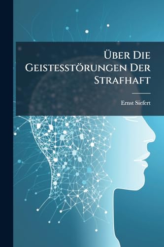 Über Die Geistesstörungen Der Strafhaft: Mit Ausschluss Der Psychosen Der Untersuchungshaft Und Der Haftpsychosen Der Weiber