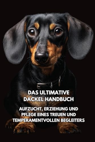Das Ultimative Dackel Handbuch: Aufzucht, Erziehung und Pflege eines treuen und temperamentvollen Begleiters