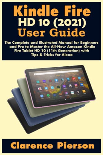 Kindle Fire HD 10 (2021) User Guide: The Complete and Illustrated Manual for Beginners and Pro to Master the All-New Amazon Kindle Fire Tablet HD 10 ... for Alexa (Latest Kindle Ownerâ€™s Manual)