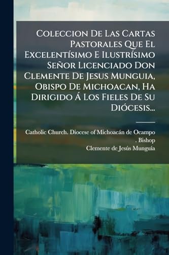 Coleccion De Las Cartas Pastorales Que El Excelentísimo E Ilustrísimo Señor Licenciado Don Clemente De Jesus Munguia, Obispo De Michoacan, Ha Dirigido Á Los Fieles De Su Diócesis... (Spanish Edition)