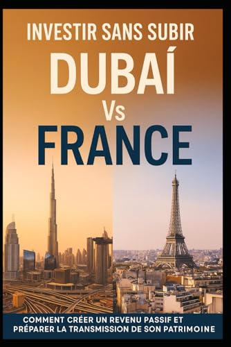 INVESTIR SANS SUBIR : DUBAÏ VS FRANCE: COMMENT CRÉER UN REVENU PASSIF ET PRÉPARER LA TRANSMISSION DE SON PATRIMOINE