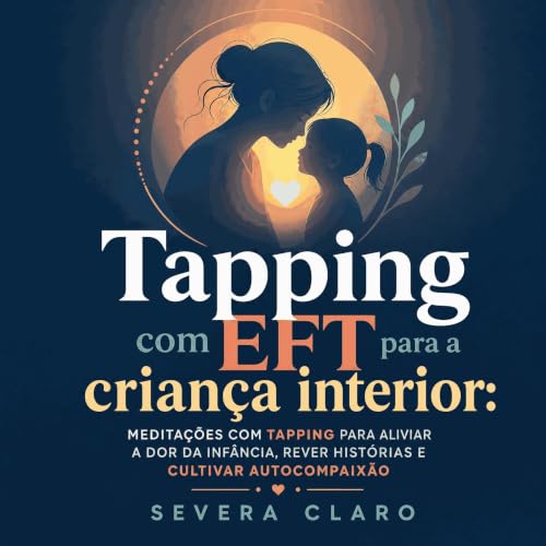 『Tapping com EFT para a crian&ccedil;a interior: Medita&ccedil;&otilde;es com tapping para aliviar a dor da inf&acirc;ncia, r