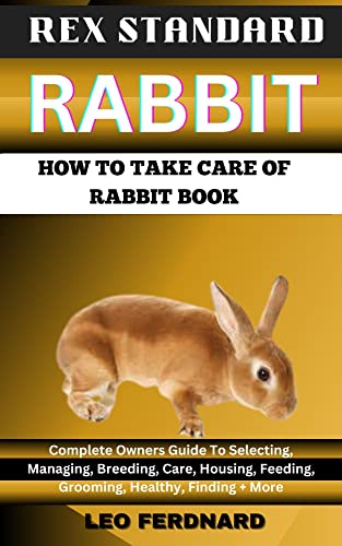 REX STANDARD RABBIT. HOW TO TAKE CARE OF RABBIT BOOK : The Acquisition, History, Appearance, Housing, Grooming, Nutrition, Health Issues, Specific Needs And Much More