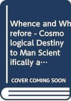 Whence and Wherefore: The Cosmological Destiny of Man Scientifically and Philosophically Considered; Comprising an Analysis Relating to the 0498021904 Book Cover