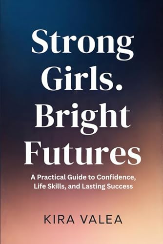 Strong Girls, Bright Futures: A Practical Guide to Confidence, Life Skills, and Lasting Success